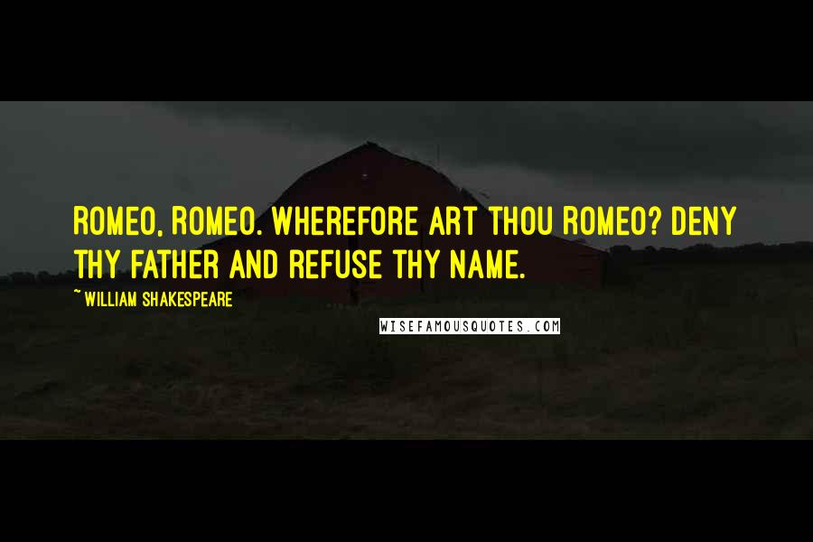 William Shakespeare Quotes: Romeo, Romeo. Wherefore art thou Romeo? Deny thy father and refuse thy name.