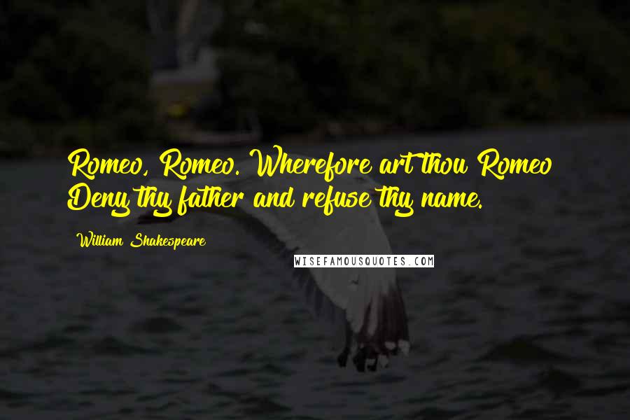 William Shakespeare Quotes: Romeo, Romeo. Wherefore art thou Romeo? Deny thy father and refuse thy name.