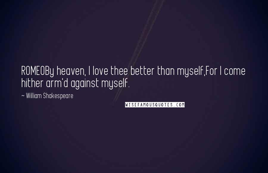 William Shakespeare Quotes: ROMEOBy heaven, I love thee better than myself,For I come hither arm'd against myself.