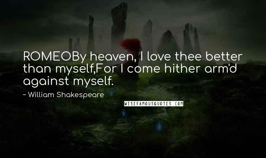 William Shakespeare Quotes: ROMEOBy heaven, I love thee better than myself,For I come hither arm'd against myself.