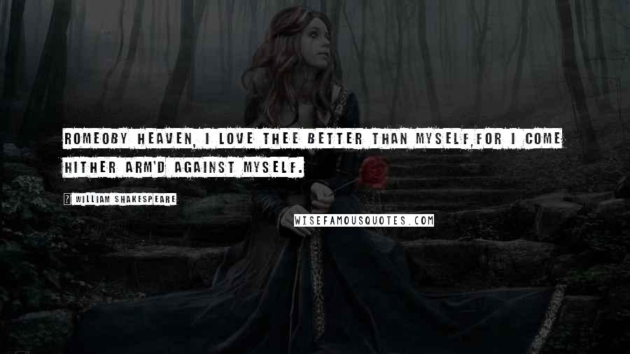 William Shakespeare Quotes: ROMEOBy heaven, I love thee better than myself,For I come hither arm'd against myself.
