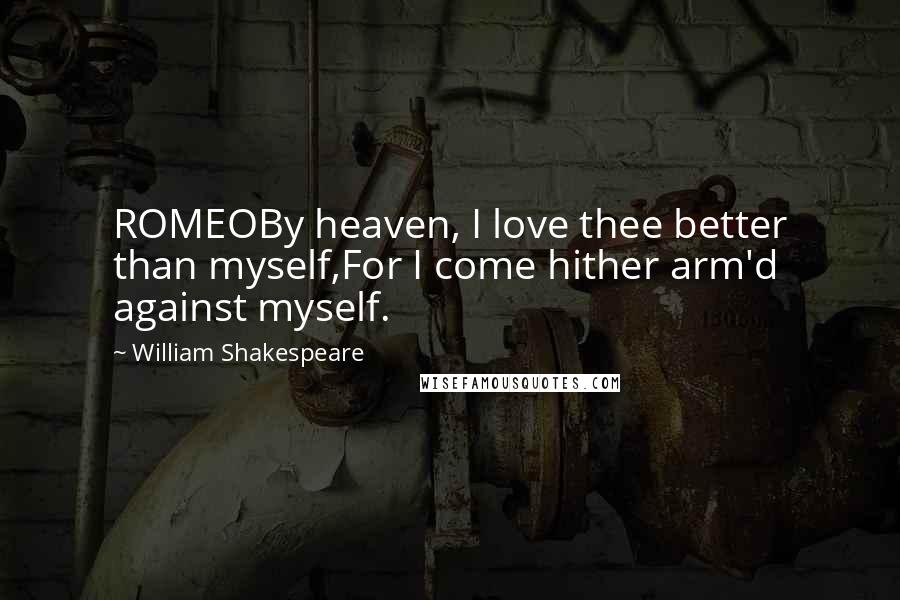 William Shakespeare Quotes: ROMEOBy heaven, I love thee better than myself,For I come hither arm'd against myself.