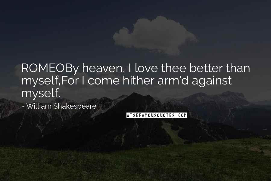 William Shakespeare Quotes: ROMEOBy heaven, I love thee better than myself,For I come hither arm'd against myself.