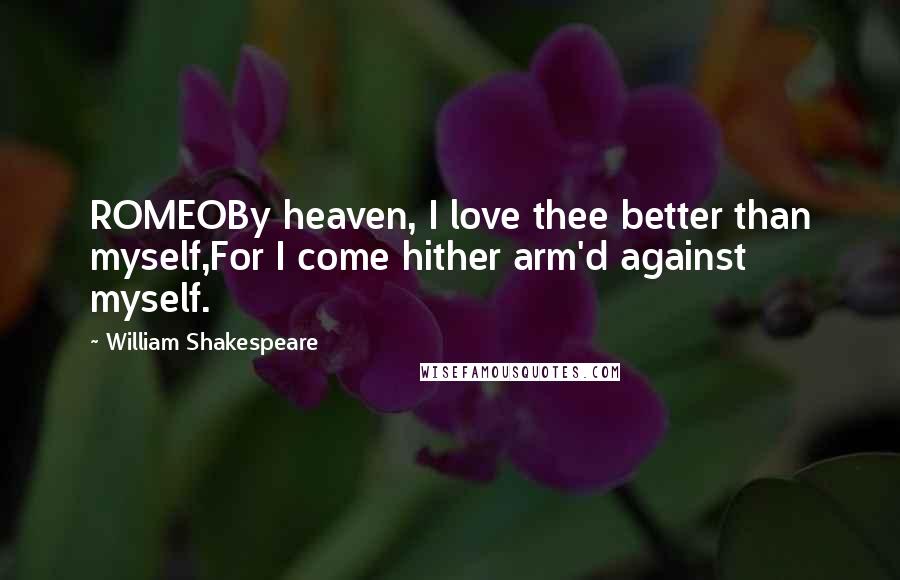 William Shakespeare Quotes: ROMEOBy heaven, I love thee better than myself,For I come hither arm'd against myself.