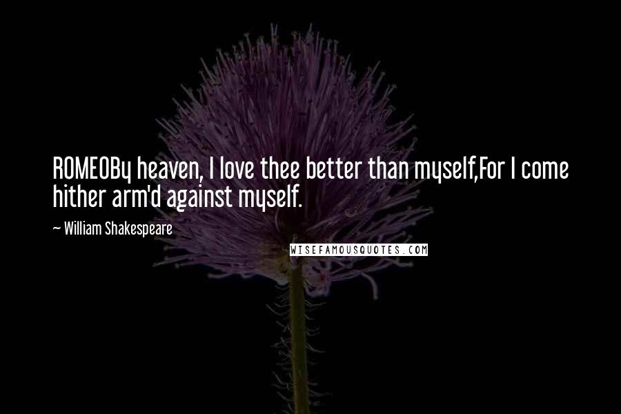 William Shakespeare Quotes: ROMEOBy heaven, I love thee better than myself,For I come hither arm'd against myself.