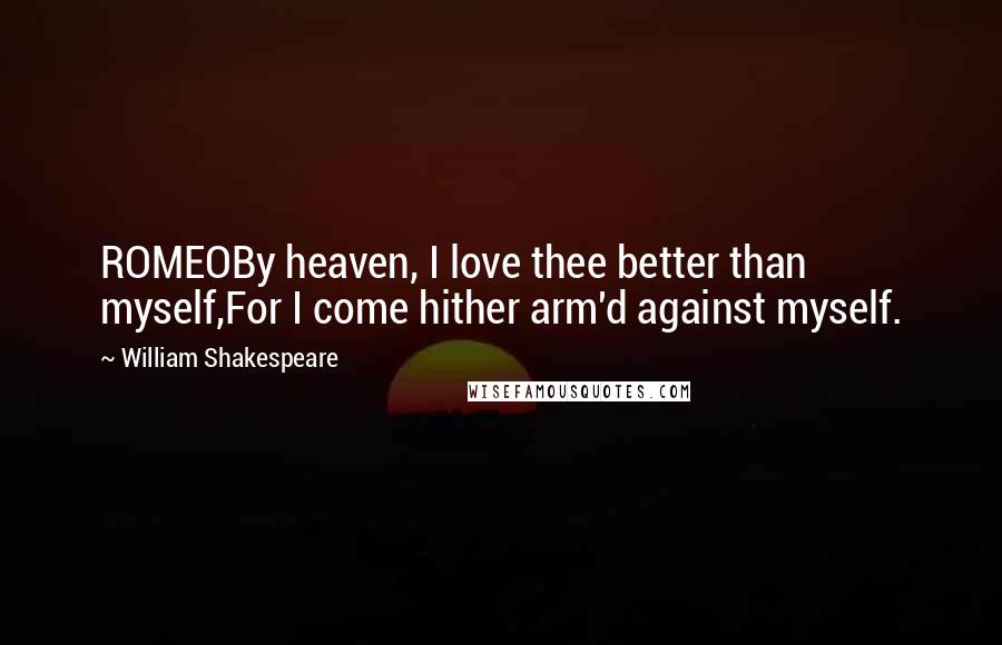 William Shakespeare Quotes: ROMEOBy heaven, I love thee better than myself,For I come hither arm'd against myself.