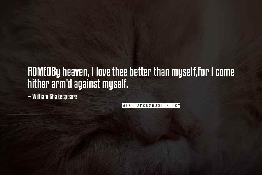 William Shakespeare Quotes: ROMEOBy heaven, I love thee better than myself,For I come hither arm'd against myself.