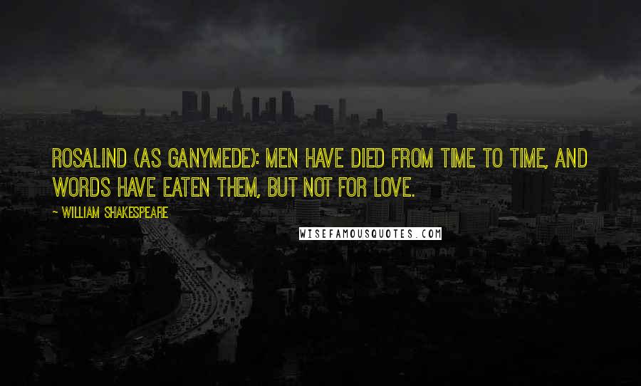 William Shakespeare Quotes: ROSALIND (AS GANYMEDE): Men have died from time to time, and words have eaten them, but not for love.