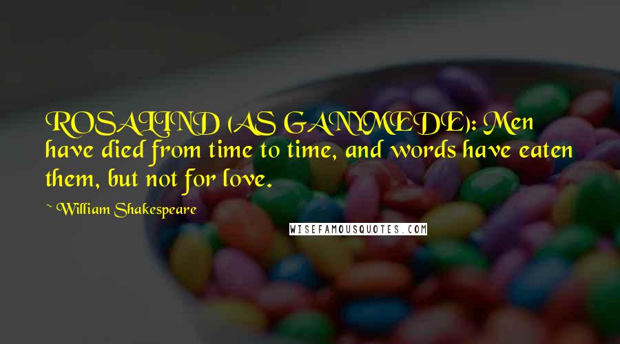 William Shakespeare Quotes: ROSALIND (AS GANYMEDE): Men have died from time to time, and words have eaten them, but not for love.