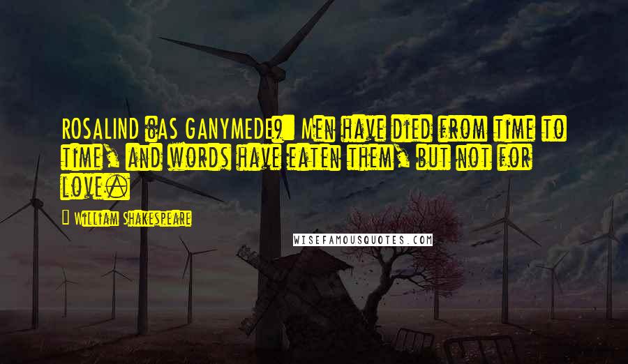 William Shakespeare Quotes: ROSALIND (AS GANYMEDE): Men have died from time to time, and words have eaten them, but not for love.