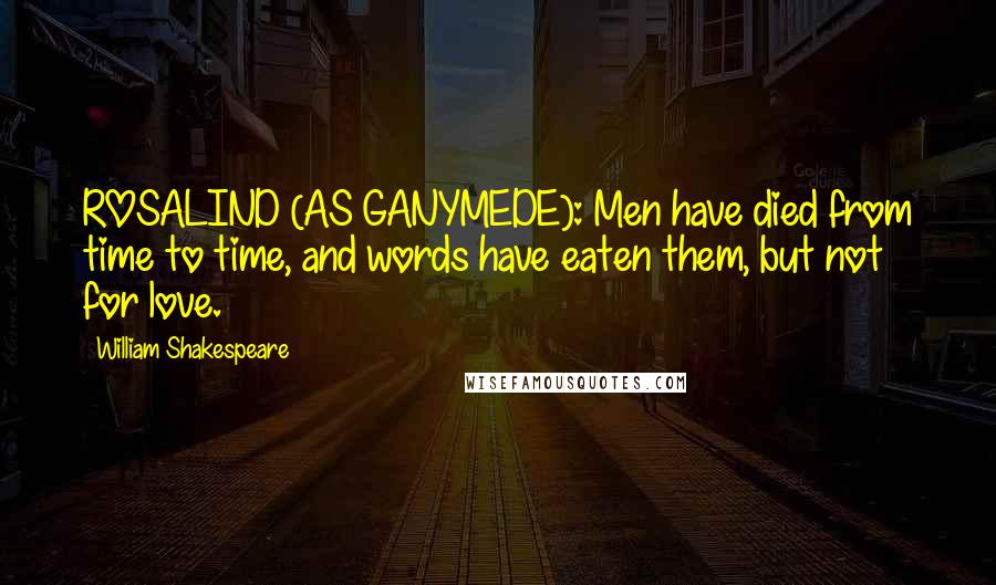 William Shakespeare Quotes: ROSALIND (AS GANYMEDE): Men have died from time to time, and words have eaten them, but not for love.