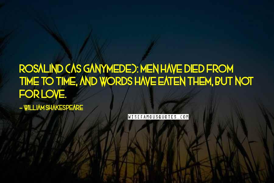 William Shakespeare Quotes: ROSALIND (AS GANYMEDE): Men have died from time to time, and words have eaten them, but not for love.