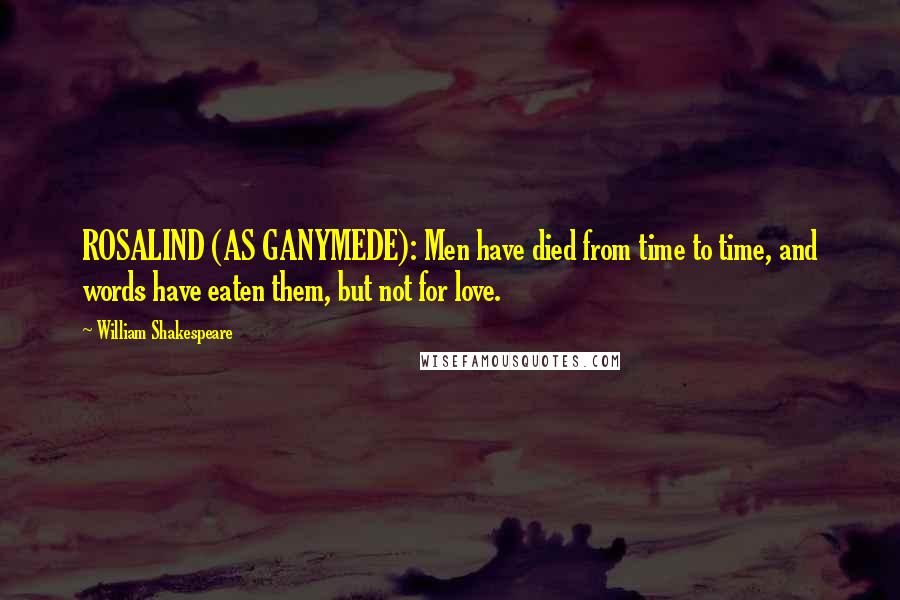 William Shakespeare Quotes: ROSALIND (AS GANYMEDE): Men have died from time to time, and words have eaten them, but not for love.