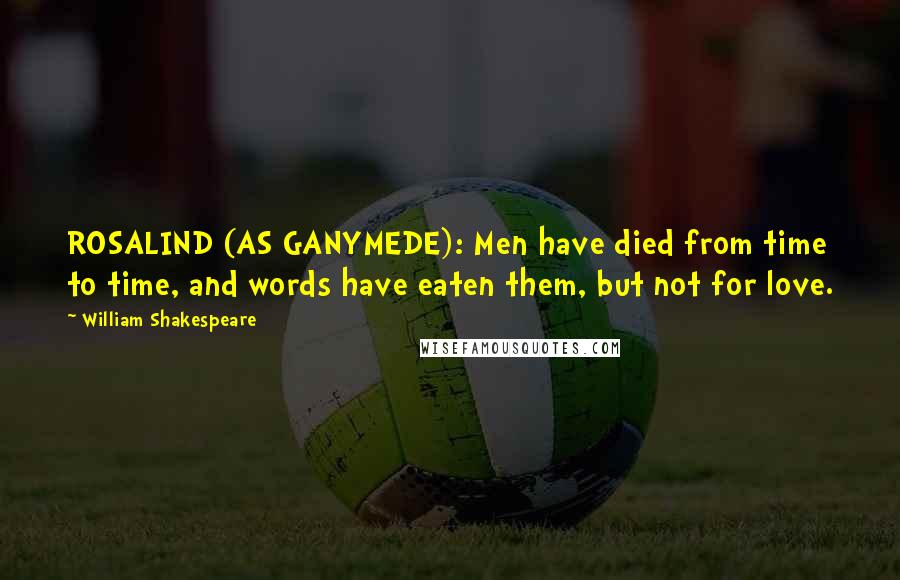 William Shakespeare Quotes: ROSALIND (AS GANYMEDE): Men have died from time to time, and words have eaten them, but not for love.