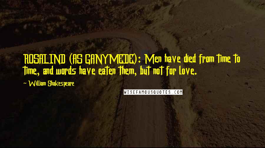 William Shakespeare Quotes: ROSALIND (AS GANYMEDE): Men have died from time to time, and words have eaten them, but not for love.