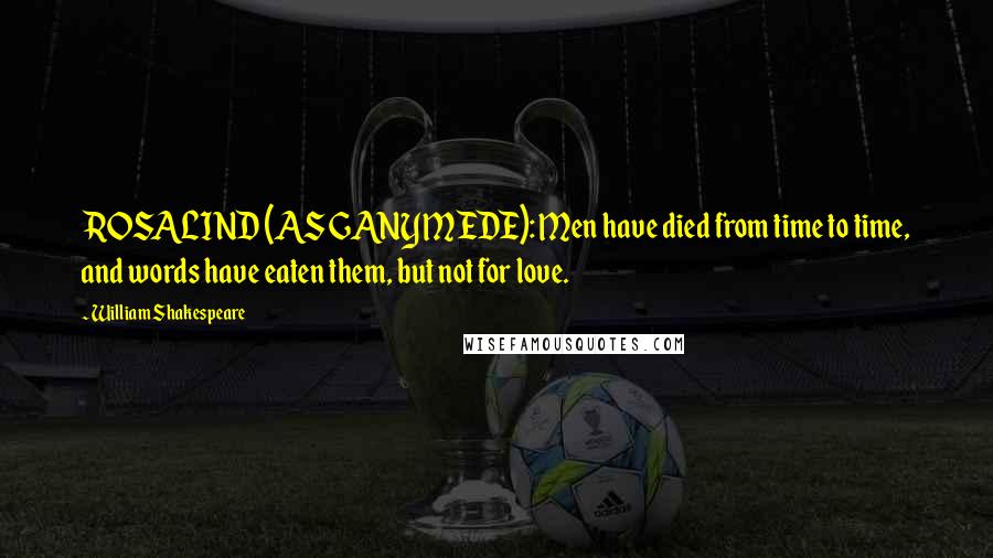 William Shakespeare Quotes: ROSALIND (AS GANYMEDE): Men have died from time to time, and words have eaten them, but not for love.