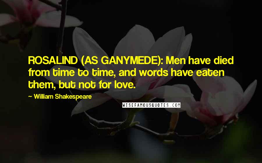 William Shakespeare Quotes: ROSALIND (AS GANYMEDE): Men have died from time to time, and words have eaten them, but not for love.