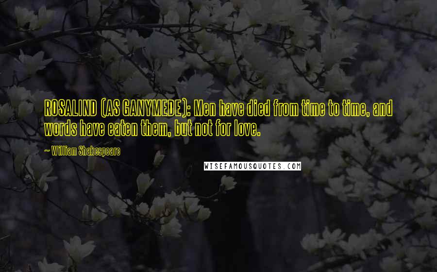 William Shakespeare Quotes: ROSALIND (AS GANYMEDE): Men have died from time to time, and words have eaten them, but not for love.