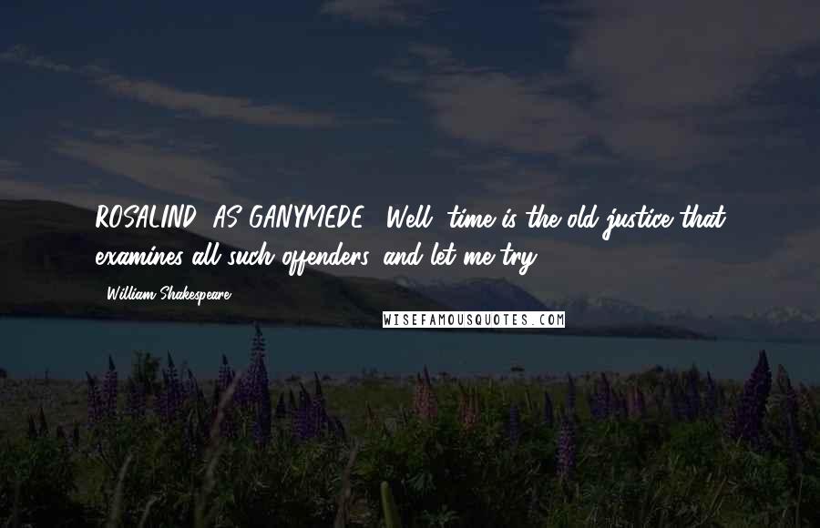 William Shakespeare Quotes: ROSALIND (AS GANYMEDE): Well, time is the old justice that examines all such offenders, and let me try.