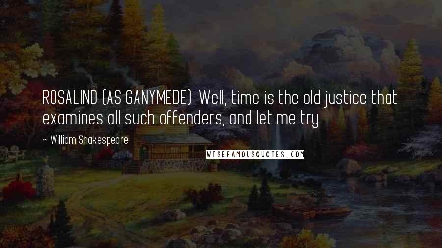 William Shakespeare Quotes: ROSALIND (AS GANYMEDE): Well, time is the old justice that examines all such offenders, and let me try.