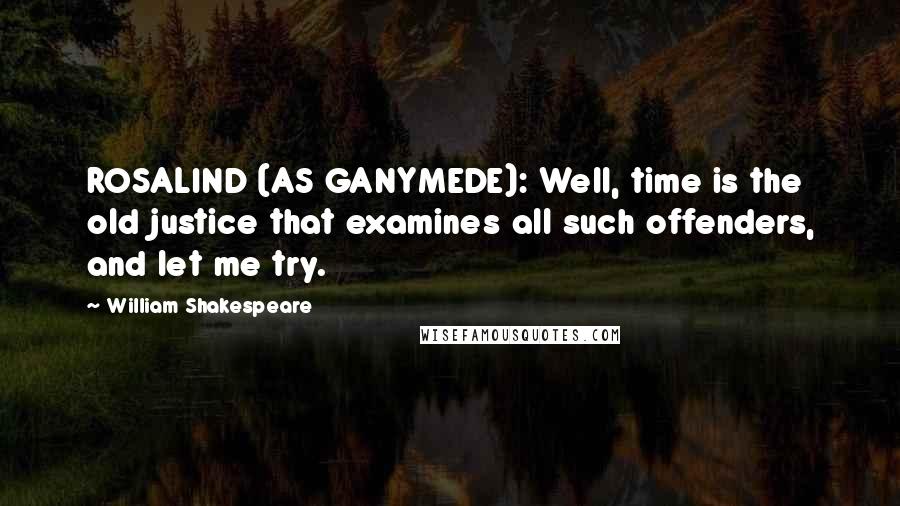 William Shakespeare Quotes: ROSALIND (AS GANYMEDE): Well, time is the old justice that examines all such offenders, and let me try.