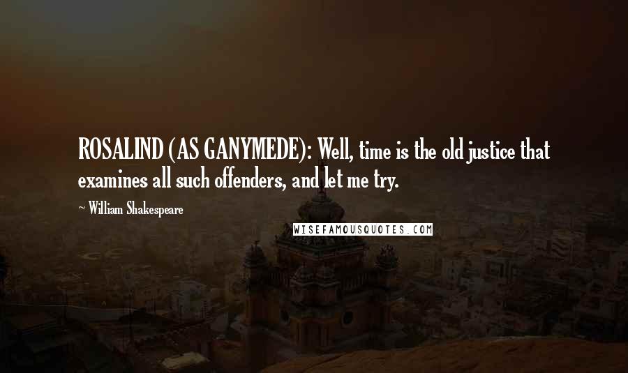 William Shakespeare Quotes: ROSALIND (AS GANYMEDE): Well, time is the old justice that examines all such offenders, and let me try.