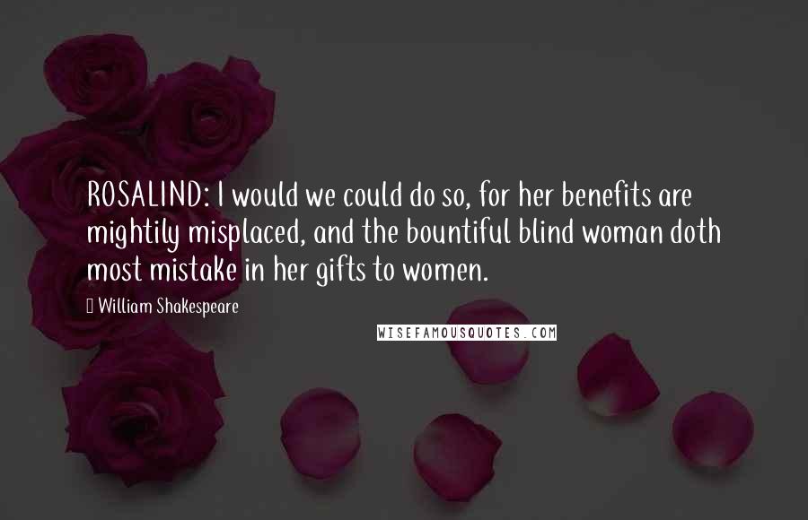William Shakespeare Quotes: ROSALIND: I would we could do so, for her benefits are mightily misplaced, and the bountiful blind woman doth most mistake in her gifts to women.