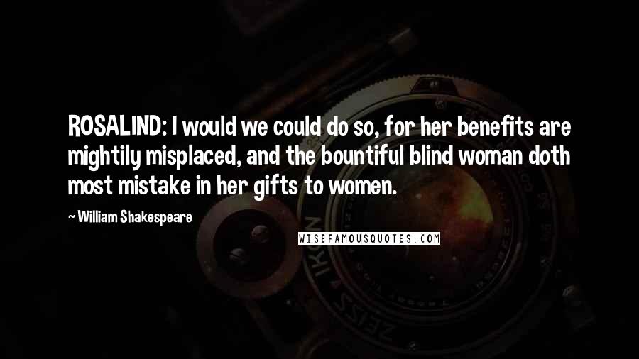 William Shakespeare Quotes: ROSALIND: I would we could do so, for her benefits are mightily misplaced, and the bountiful blind woman doth most mistake in her gifts to women.