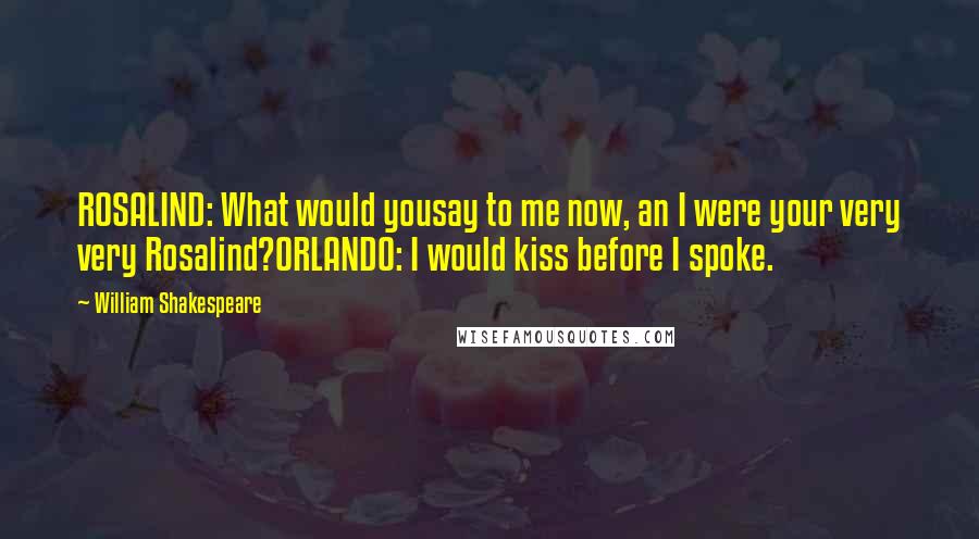 William Shakespeare Quotes: ROSALIND: What would yousay to me now, an I were your very very Rosalind?ORLANDO: I would kiss before I spoke.