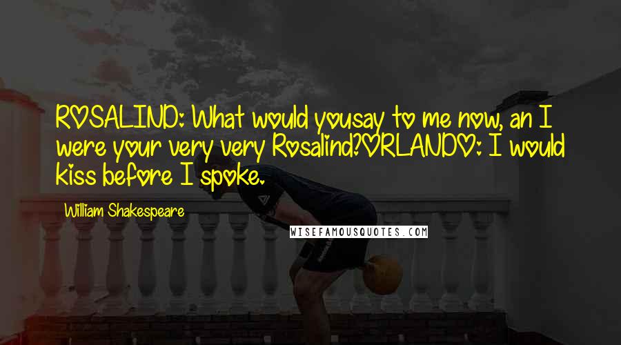 William Shakespeare Quotes: ROSALIND: What would yousay to me now, an I were your very very Rosalind?ORLANDO: I would kiss before I spoke.