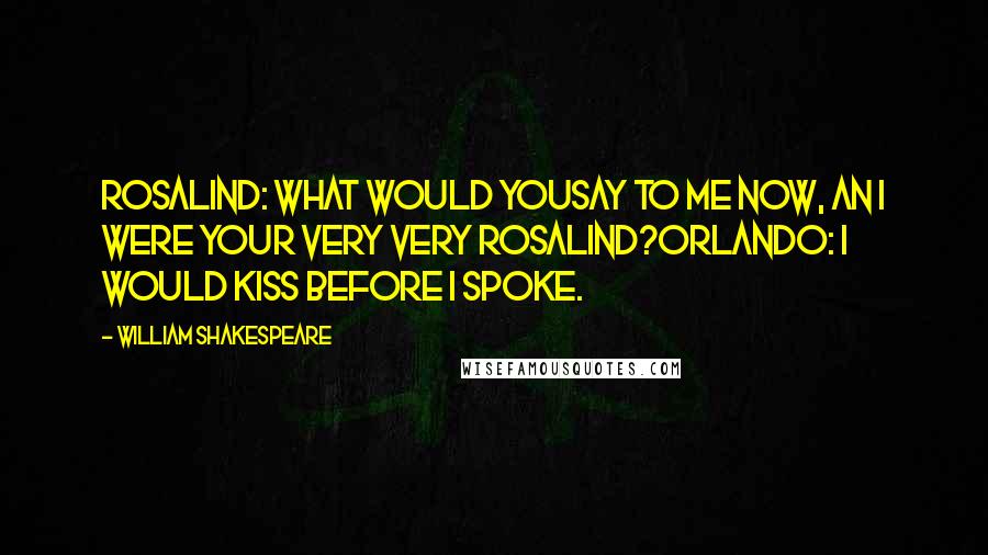 William Shakespeare Quotes: ROSALIND: What would yousay to me now, an I were your very very Rosalind?ORLANDO: I would kiss before I spoke.