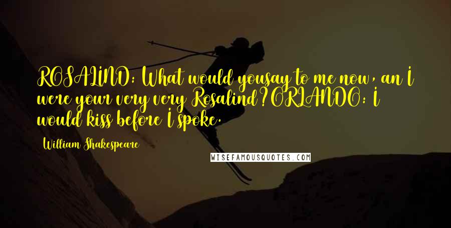 William Shakespeare Quotes: ROSALIND: What would yousay to me now, an I were your very very Rosalind?ORLANDO: I would kiss before I spoke.