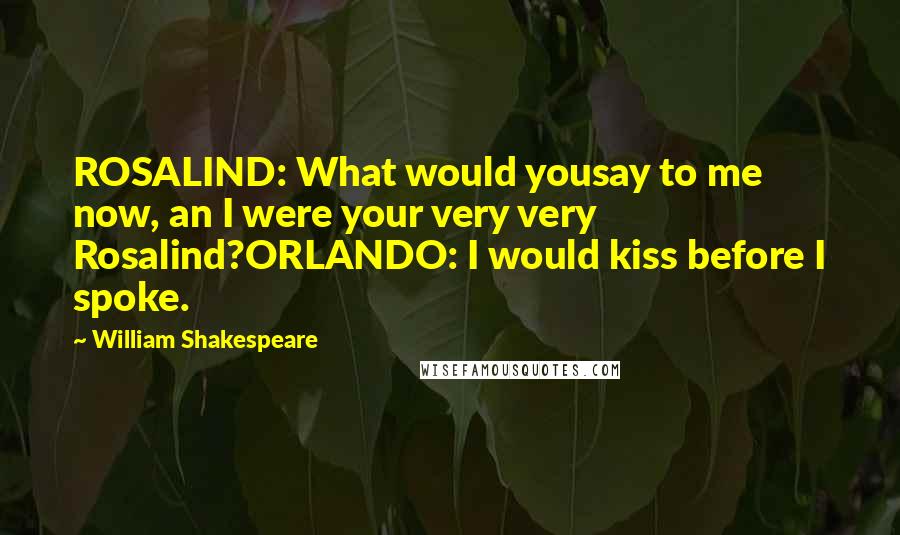 William Shakespeare Quotes: ROSALIND: What would yousay to me now, an I were your very very Rosalind?ORLANDO: I would kiss before I spoke.