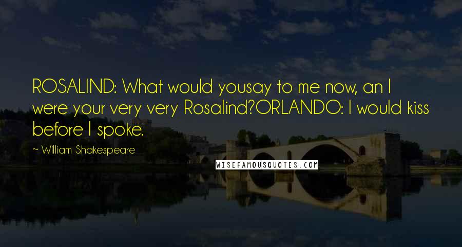 William Shakespeare Quotes: ROSALIND: What would yousay to me now, an I were your very very Rosalind?ORLANDO: I would kiss before I spoke.