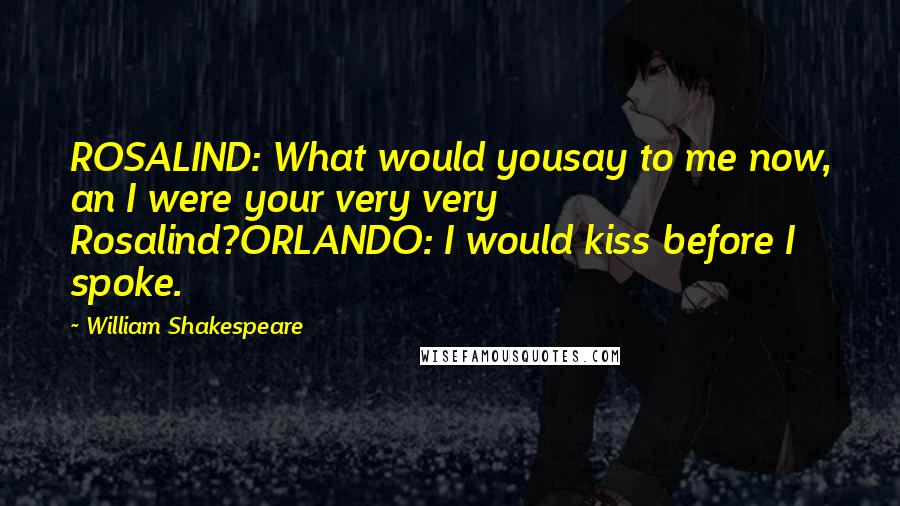 William Shakespeare Quotes: ROSALIND: What would yousay to me now, an I were your very very Rosalind?ORLANDO: I would kiss before I spoke.