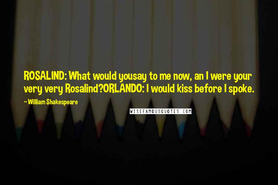 William Shakespeare Quotes: ROSALIND: What would yousay to me now, an I were your very very Rosalind?ORLANDO: I would kiss before I spoke.