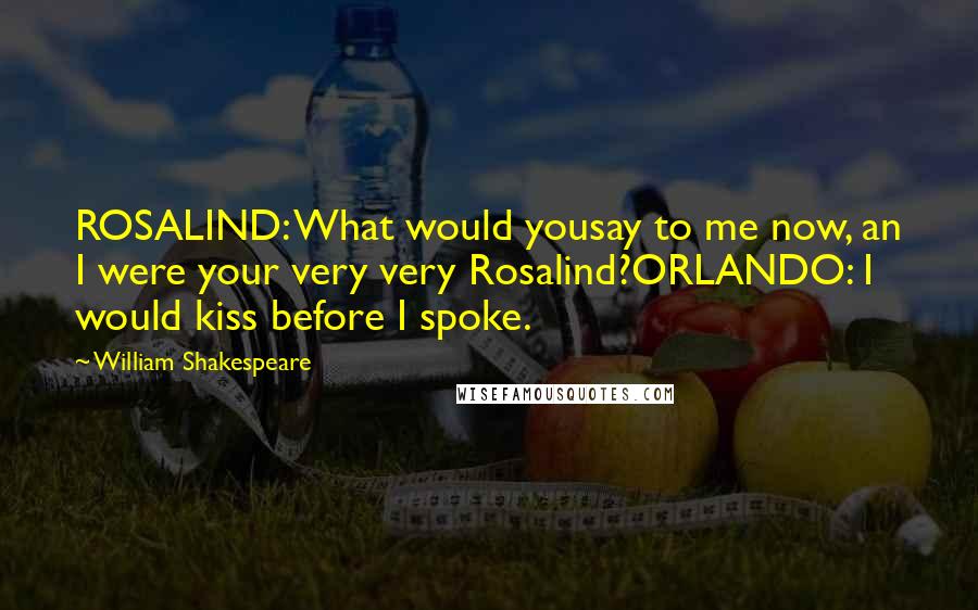 William Shakespeare Quotes: ROSALIND: What would yousay to me now, an I were your very very Rosalind?ORLANDO: I would kiss before I spoke.