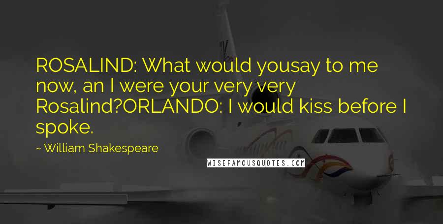 William Shakespeare Quotes: ROSALIND: What would yousay to me now, an I were your very very Rosalind?ORLANDO: I would kiss before I spoke.