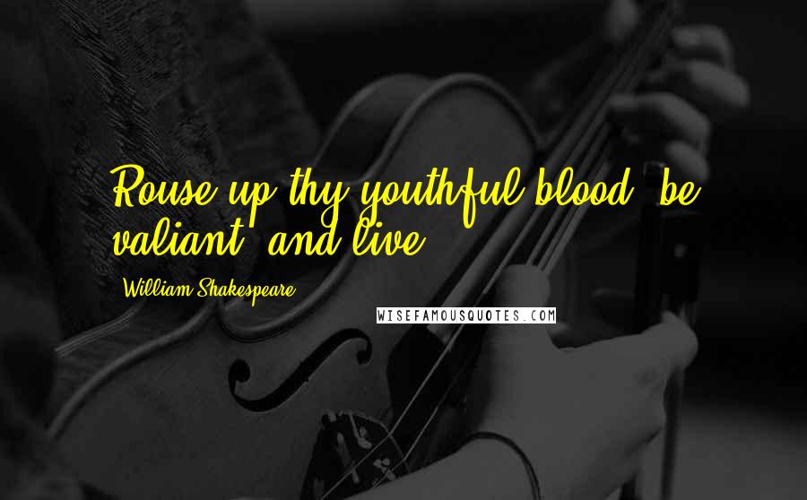 William Shakespeare Quotes: Rouse up thy youthful blood, be valiant, and live.