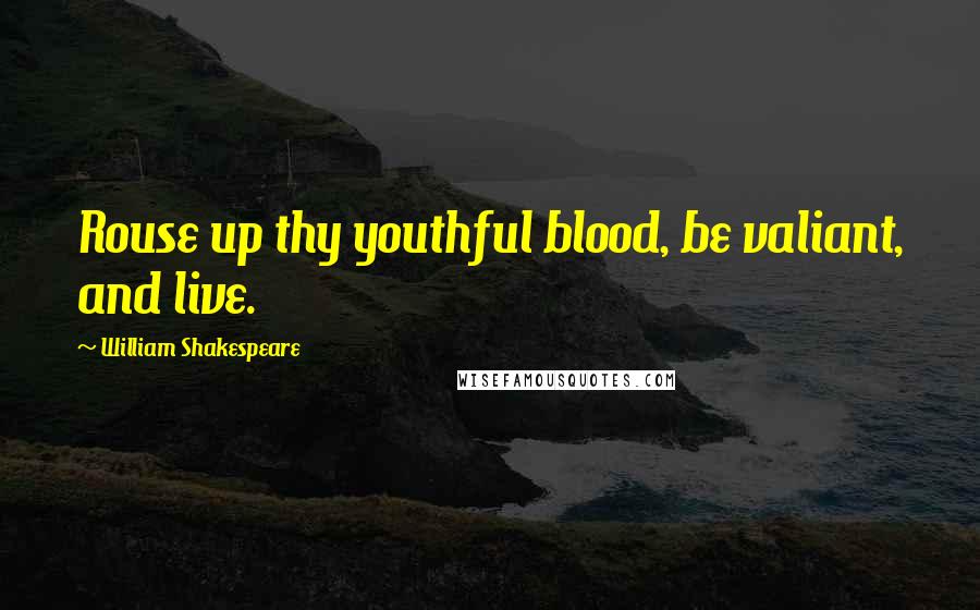 William Shakespeare Quotes: Rouse up thy youthful blood, be valiant, and live.