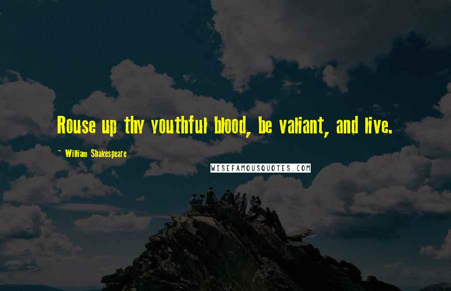 William Shakespeare Quotes: Rouse up thy youthful blood, be valiant, and live.