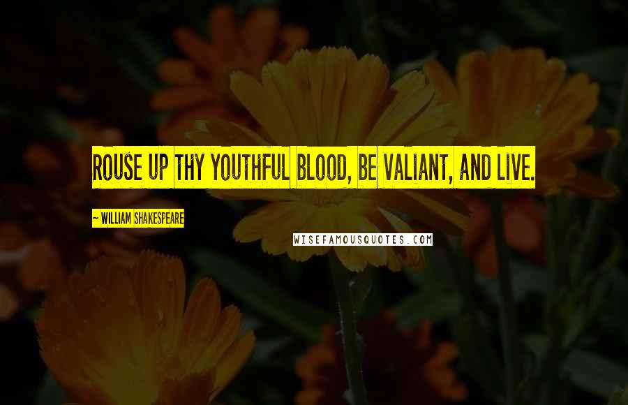 William Shakespeare Quotes: Rouse up thy youthful blood, be valiant, and live.