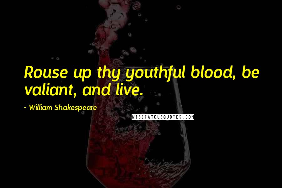 William Shakespeare Quotes: Rouse up thy youthful blood, be valiant, and live.