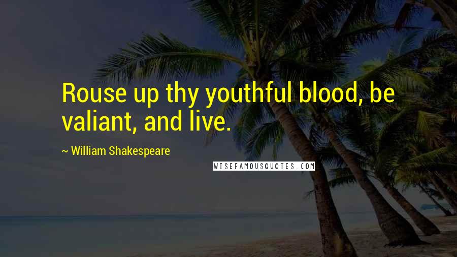 William Shakespeare Quotes: Rouse up thy youthful blood, be valiant, and live.