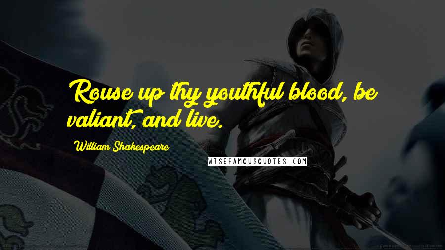 William Shakespeare Quotes: Rouse up thy youthful blood, be valiant, and live.