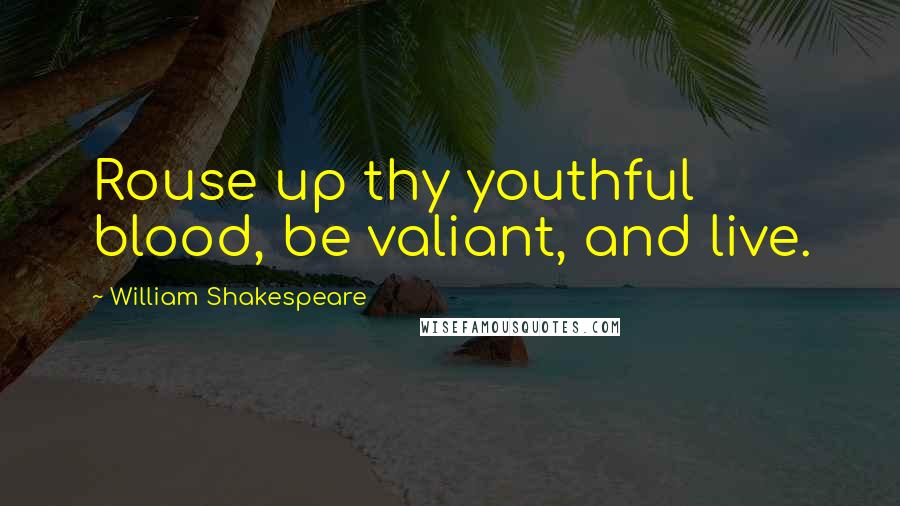 William Shakespeare Quotes: Rouse up thy youthful blood, be valiant, and live.