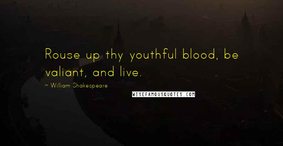 William Shakespeare Quotes: Rouse up thy youthful blood, be valiant, and live.