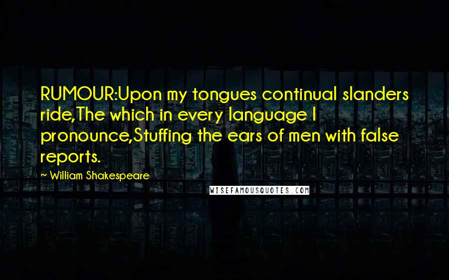 William Shakespeare Quotes: RUMOUR:Upon my tongues continual slanders ride,The which in every language I pronounce,Stuffing the ears of men with false reports.