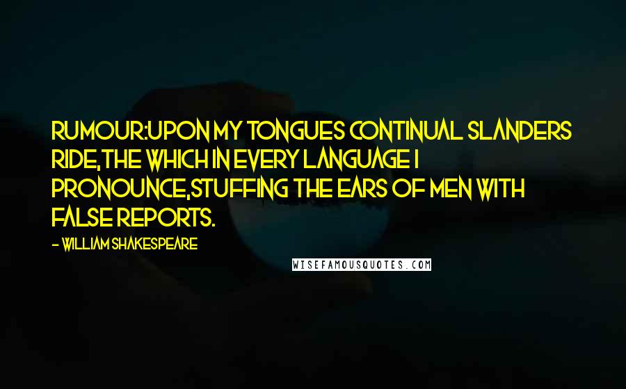 William Shakespeare Quotes: RUMOUR:Upon my tongues continual slanders ride,The which in every language I pronounce,Stuffing the ears of men with false reports.