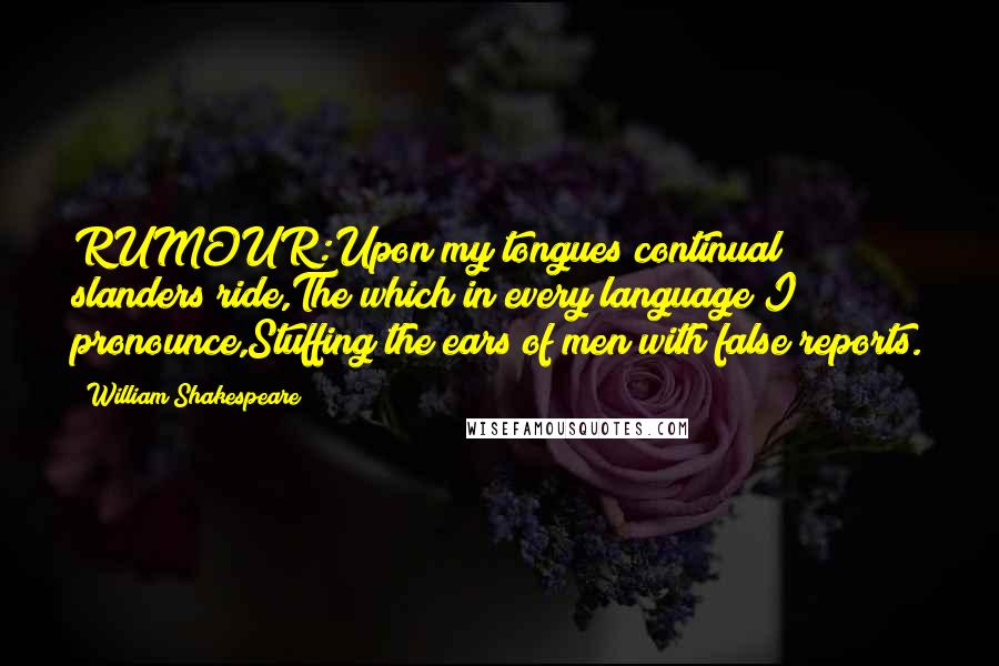 William Shakespeare Quotes: RUMOUR:Upon my tongues continual slanders ride,The which in every language I pronounce,Stuffing the ears of men with false reports.